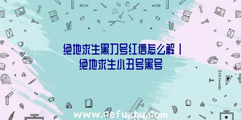 「绝地求生黑刀号红信怎么解」|绝地求生小丑号黑号
